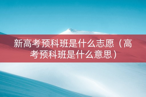 新高考预科班是什么志愿（高考预科班是什么意思）