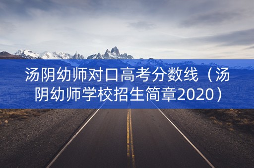汤阴幼师对口高考分数线（汤阴幼师学校招生简章2020）