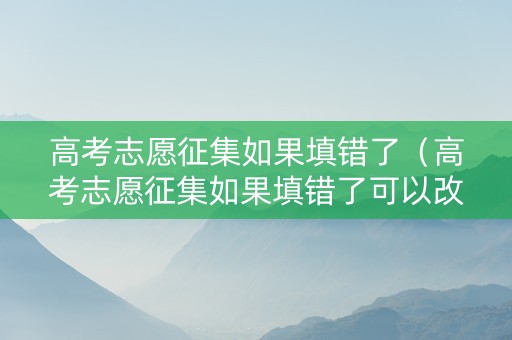 高考志愿征集如果填错了（高考志愿征集如果填错了可以改吗）