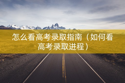 怎么看高考录取指南（如何看高考录取进程）