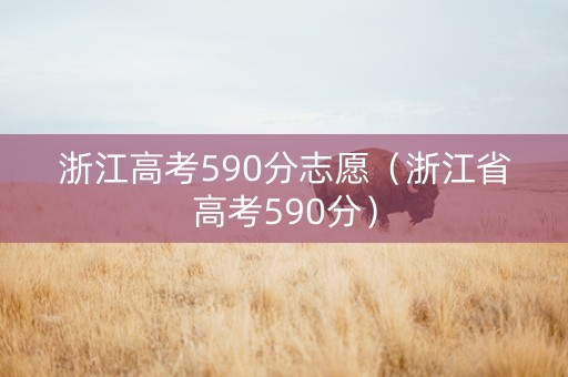 浙江高考590分志愿（浙江省高考590分）