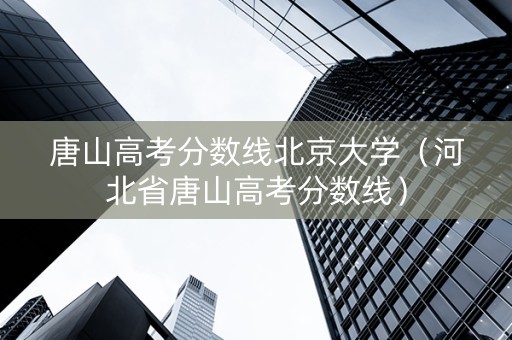唐山高考分数线北京大学（河北省唐山高考分数线）