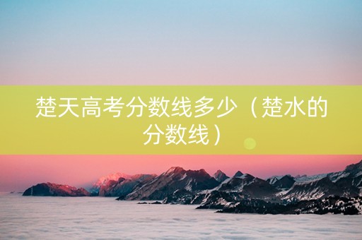 楚天高考分数线多少（楚水的分数线）