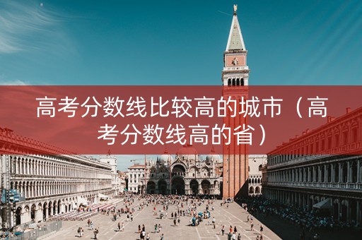高考分数线比较高的城市（高考分数线高的省）