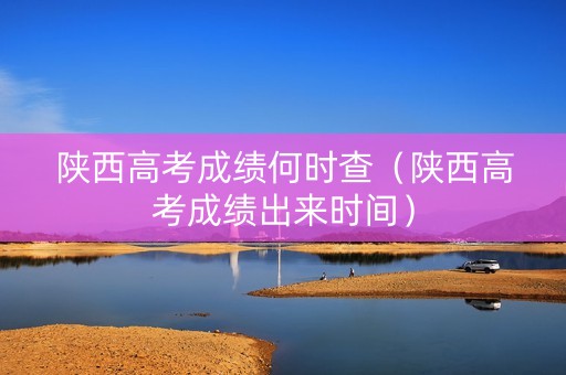 陕西高考成绩何时查（陕西高考成绩出来时间）