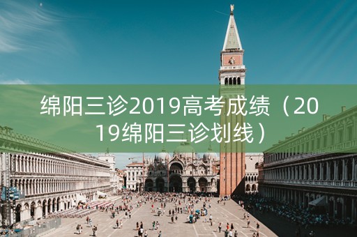 绵阳三诊2019高考成绩（2019绵阳三诊划线）