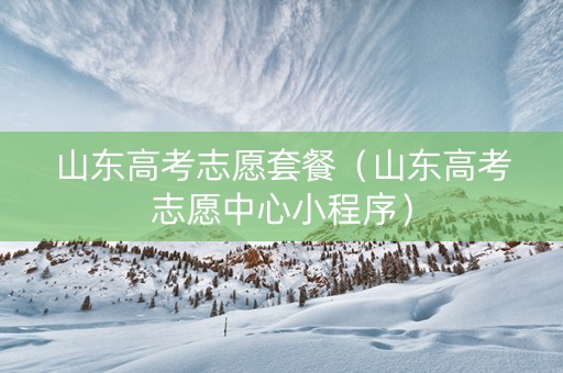 山东高考志愿套餐（山东高考志愿中心小程序）