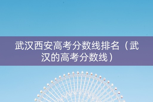 武汉西安高考分数线排名（武汉的高考分数线）