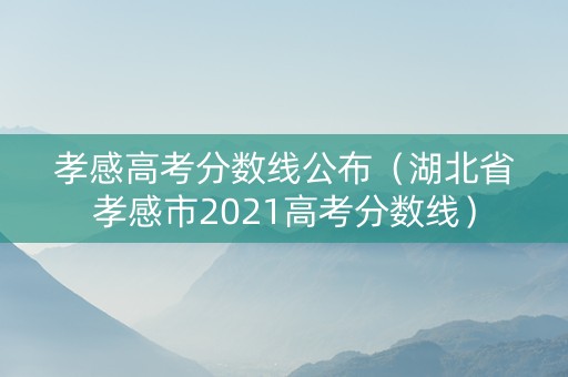 孝感高考分数线公布（湖北省孝感市2021高考分数线）