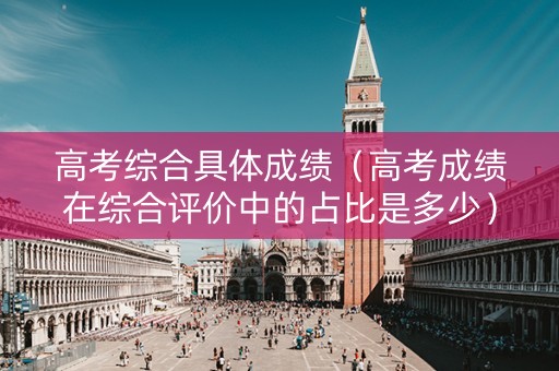 高考综合具体成绩（高考成绩在综合评价中的占比是多少）
