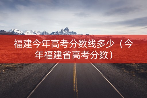 福建今年高考分数线多少（今年福建省高考分数）