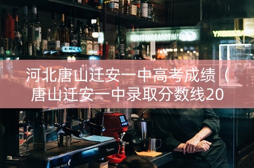 河北唐山迁安一中高考成绩（唐山迁安一中录取分数线2021）