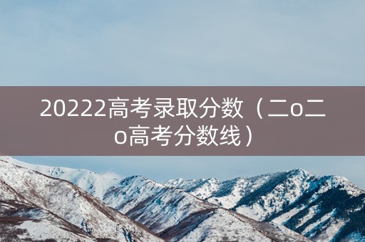 20222高考录取分数（二o二o高考分数线）