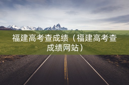 福建高考查成绩（福建高考查成绩网站）