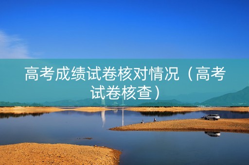 高考成绩试卷核对情况（高考试卷核查）
