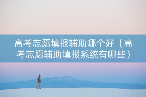 高考志愿填报辅助哪个好（高考志愿辅助填报系统有哪些）
