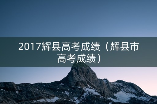 2017辉县高考成绩（辉县市高考成绩）