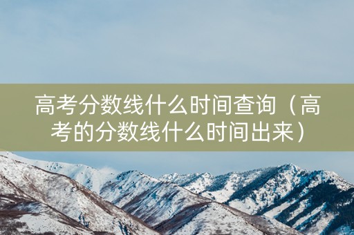 高考分数线什么时间查询（高考的分数线什么时间出来）