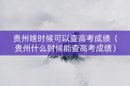贵州啥时候可以查高考成绩（贵州什么时候能查高考成绩）