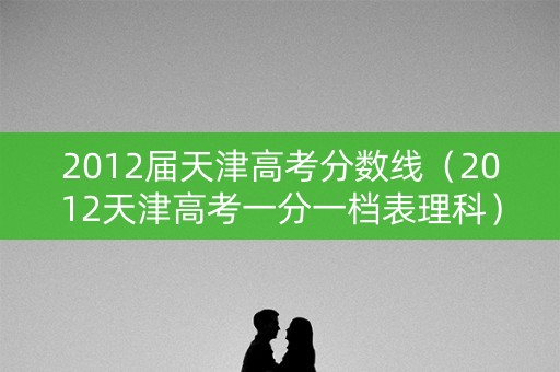 2012届天津高考分数线（2012天津高考一分一档表理科）