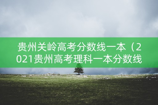 贵州关岭高考分数线一本（2021贵州高考理科一本分数线）