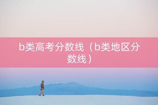 b类高考分数线（b类地区分数线）