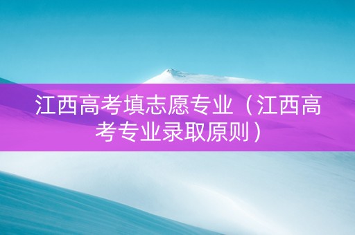 江西高考填志愿专业（江西高考专业录取原则）