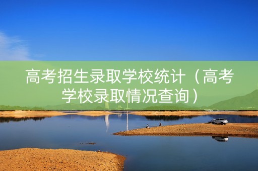 高考招生录取学校统计（高考学校录取情况查询）