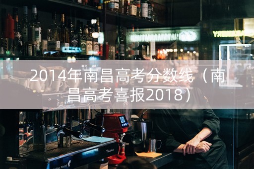 2014年南昌高考分数线（南昌高考喜报2018）