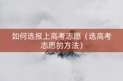 如何选报上高考志愿（选高考志愿的方法）