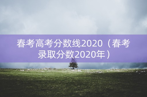 春考高考分数线2020（春考录取分数2020年）