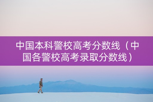 中国本科警校高考分数线（中国各警校高考录取分数线）