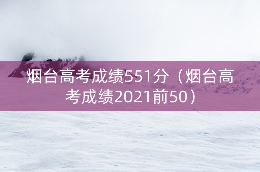 烟台高考成绩551分（烟台高考成绩2021前50）