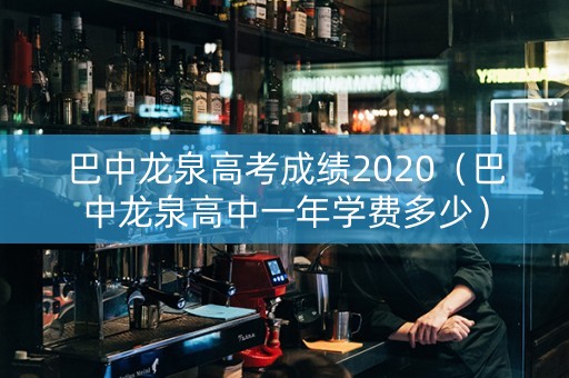 巴中龙泉高考成绩2020（巴中龙泉高中一年学费多少）