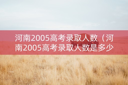 河南2005高考录取人数（河南2005高考录取人数是多少）