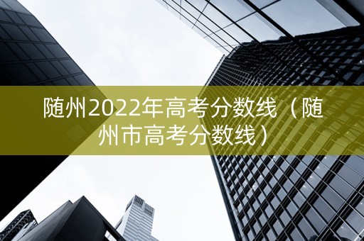 随州2022年高考分数线（随州市高考分数线）