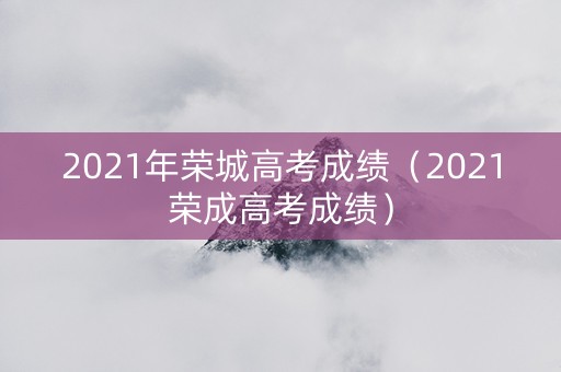 2021年荣城高考成绩（2021荣成高考成绩）