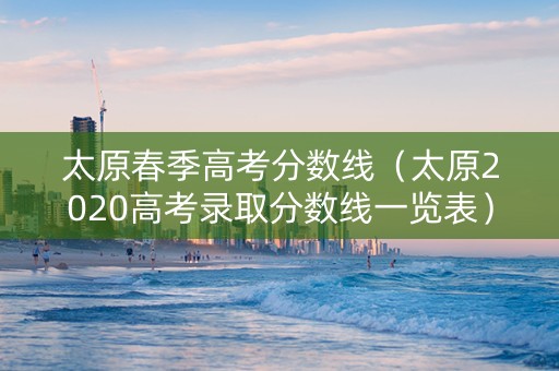 太原春季高考分数线（太原2020高考录取分数线一览表）