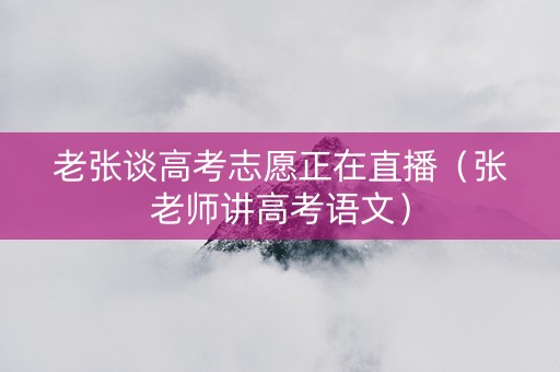 老张谈高考志愿正在直播（张老师讲高考语文）