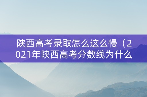 陕西高考录取怎么这么慢（2021年陕西高考分数线为什么这么低）