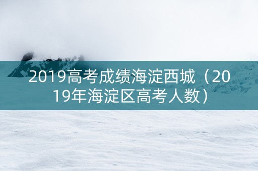 2019高考成绩海淀西城（2019年海淀区高考人数）