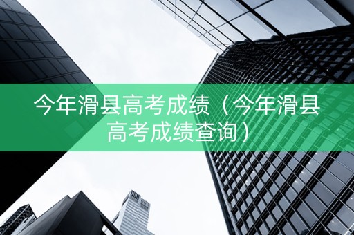 今年滑县高考成绩（今年滑县高考成绩查询）