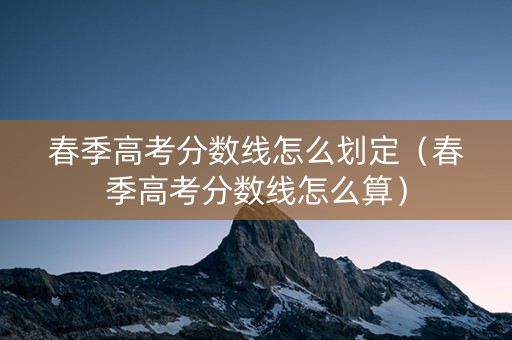 春季高考分数线怎么划定（春季高考分数线怎么算）