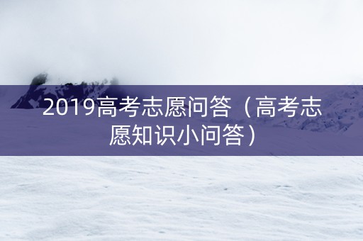 2019高考志愿问答（高考志愿知识小问答）