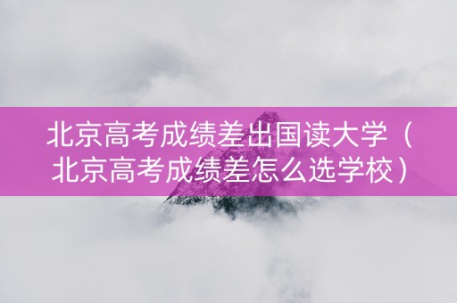 北京高考成绩差出国读大学（北京高考成绩差怎么选学校）