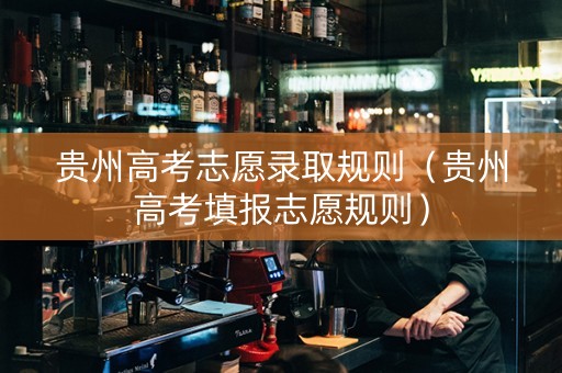 贵州高考志愿录取规则（贵州高考填报志愿规则）