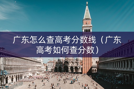 广东怎么查高考分数线（广东高考如何查分数）