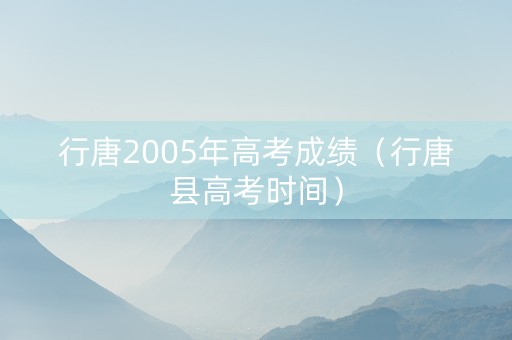 行唐2005年高考成绩（行唐县高考时间）