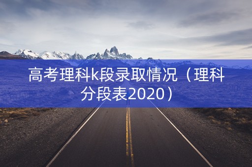 高考理科k段录取情况（理科分段表2020）
