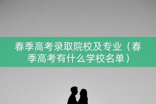 春季高考录取院校及专业（春季高考有什么学校名单）